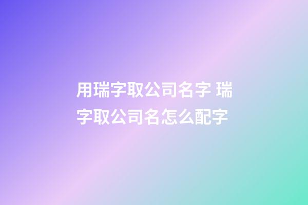 用瑞字取公司名字 瑞字取公司名怎么配字-第1張-公司起名-玄機派